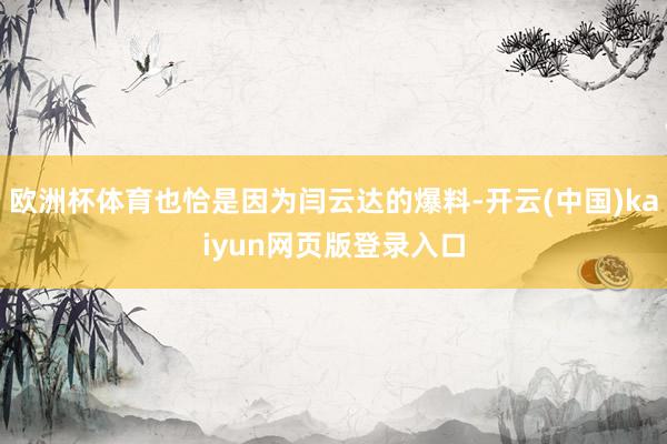 欧洲杯体育也恰是因为闫云达的爆料-开云(中国)kaiyun网页版登录入口