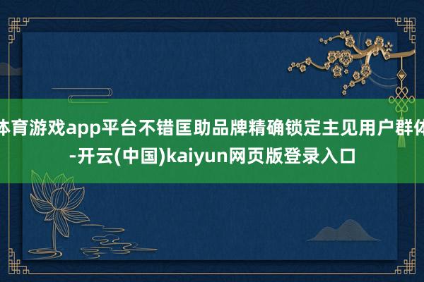 体育游戏app平台不错匡助品牌精确锁定主见用户群体-开云(中国)kaiyun网页版登录入口