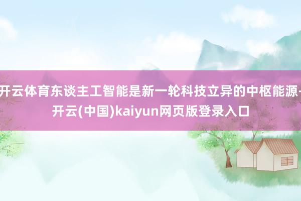 开云体育东谈主工智能是新一轮科技立异的中枢能源-开云(中国)kaiyun网页版登录入口