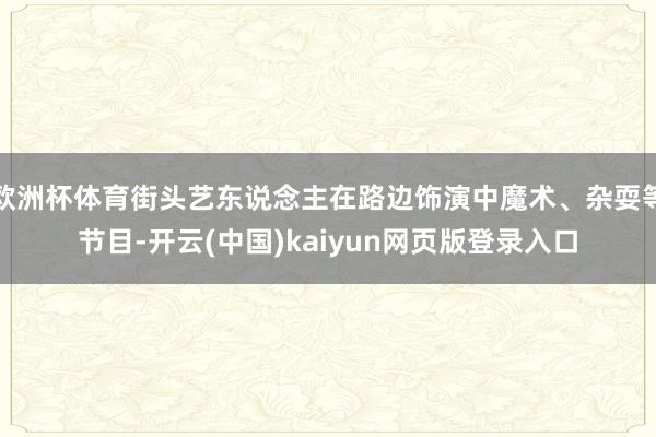 欧洲杯体育街头艺东说念主在路边饰演中魔术、杂耍等节目-开云(中国)kaiyun网页版登录入口
