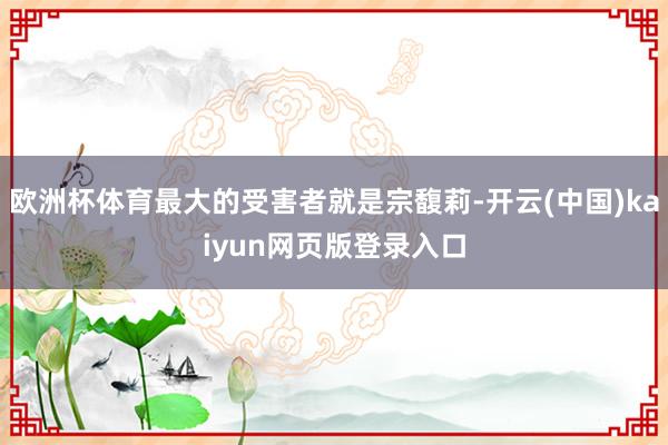 欧洲杯体育最大的受害者就是宗馥莉-开云(中国)kaiyun网