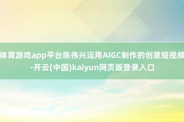 体育游戏app平台陈伟兴运用AIGC制作的创意短视频-开云(
