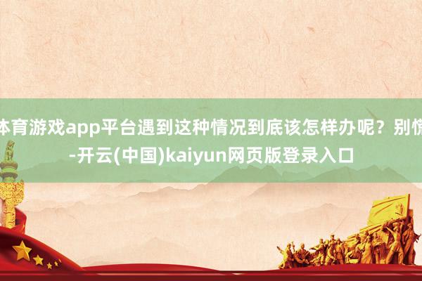 体育游戏app平台遇到这种情况到底该怎样办呢？别慌-开云(中