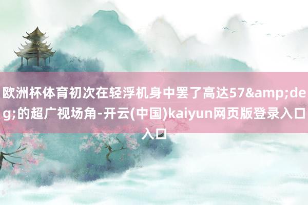 欧洲杯体育初次在轻浮机身中罢了高达57&deg;的超