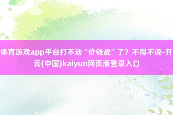 体育游戏app平台打不动“价钱战”了？不得不说-开云(中国)