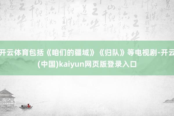 开云体育包括《咱们的疆域》《归队》等电视剧-开云(中国)ka