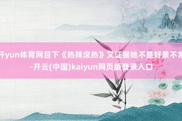 开yun体育网目下《热辣滚热》又证据她不是好景不常-开云(中