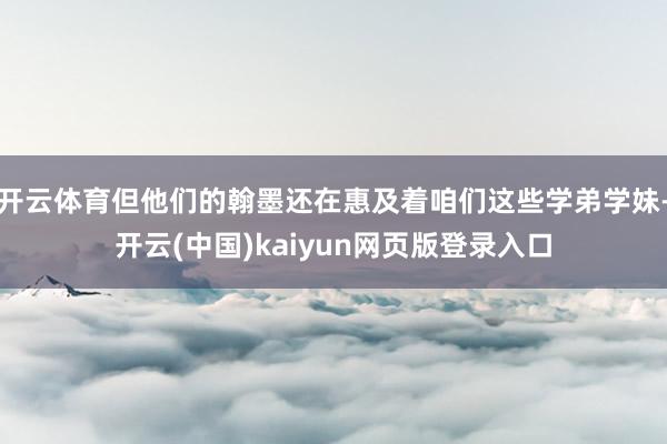 开云体育但他们的翰墨还在惠及着咱们这些学弟学妹-开云(中国)