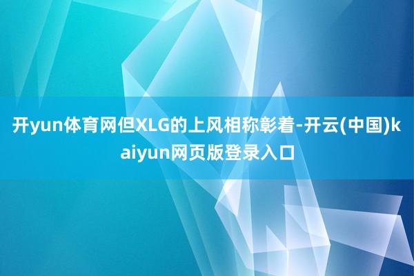 开yun体育网但XLG的上风相称彰着-开云(中国)kaiyu