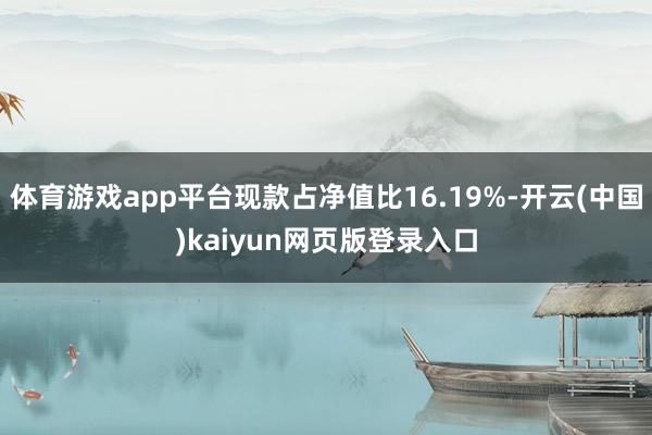 体育游戏app平台现款占净值比16.19%-开云(中国)kaiyun网页版登录入口