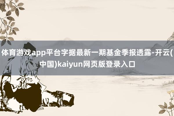 体育游戏app平台字据最新一期基金季报透露-开云(中国)kaiyun网页版登录入口
