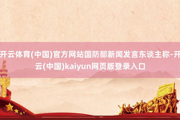 开云体育(中国)官方网站国防部新闻发言东谈主称-开云(中国)