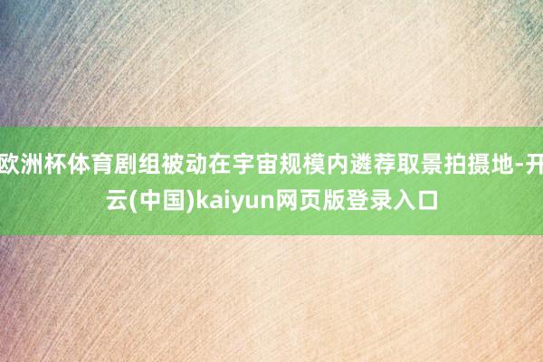 欧洲杯体育剧组被动在宇宙规模内遴荐取景拍摄地-开云(中国)k