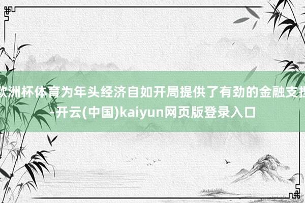 欧洲杯体育为年头经济自如开局提供了有劲的金融支捏-开云(中国