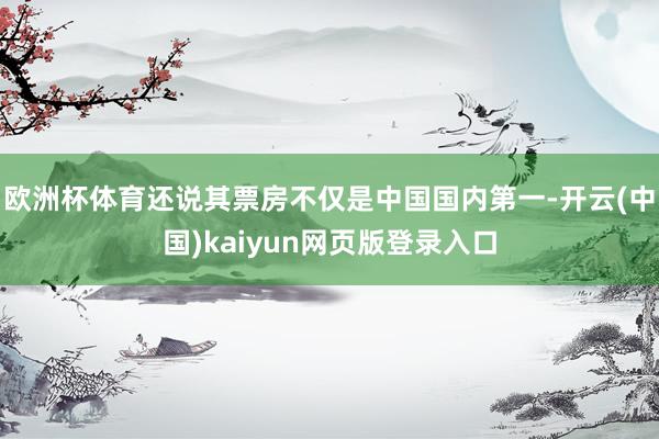 欧洲杯体育还说其票房不仅是中国国内第一-开云(中国)kaiy