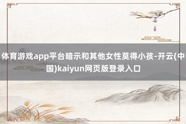 体育游戏app平台暗示和其他女性莫得小孩-开云(中国)kai