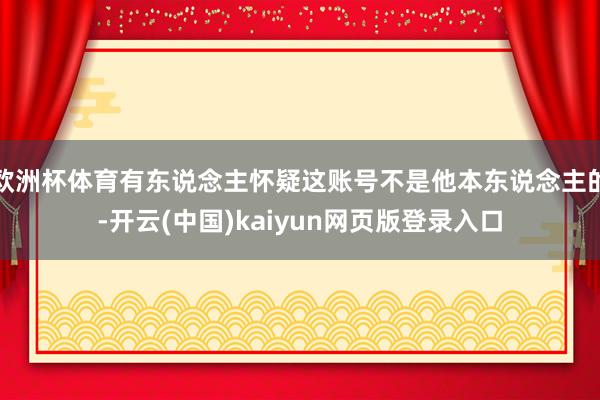 欧洲杯体育有东说念主怀疑这账号不是他本东说念主的-开云(中国