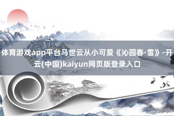 体育游戏app平台马世云从小可爱《沁园春·雪》-开云(中国)