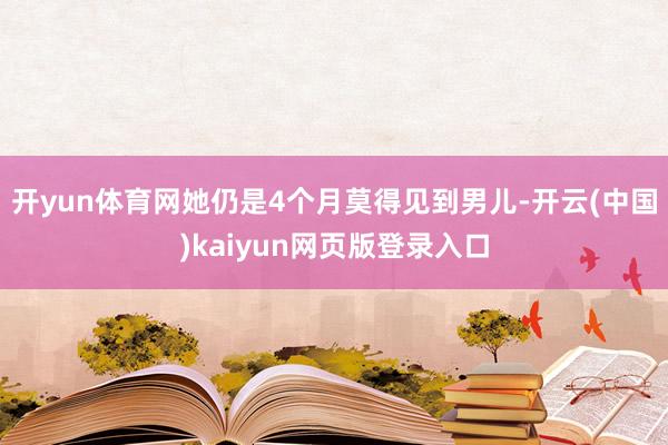 开yun体育网她仍是4个月莫得见到男儿-开云(中国)kaiy