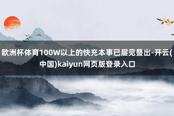 欧洲杯体育100W以上的快充本事已层见叠出-开云(中国)ka