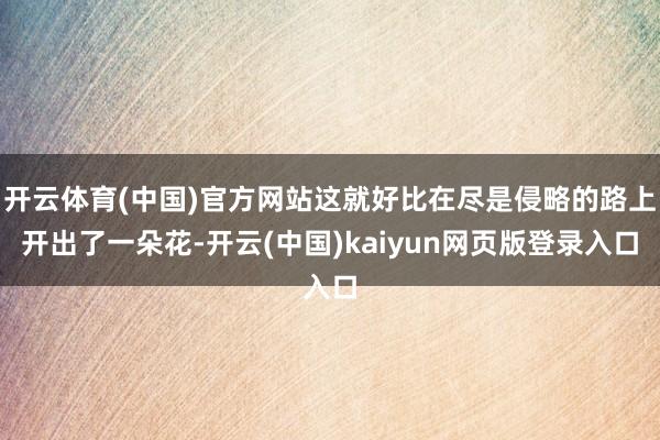 开云体育(中国)官方网站这就好比在尽是侵略的路上开出了一朵花