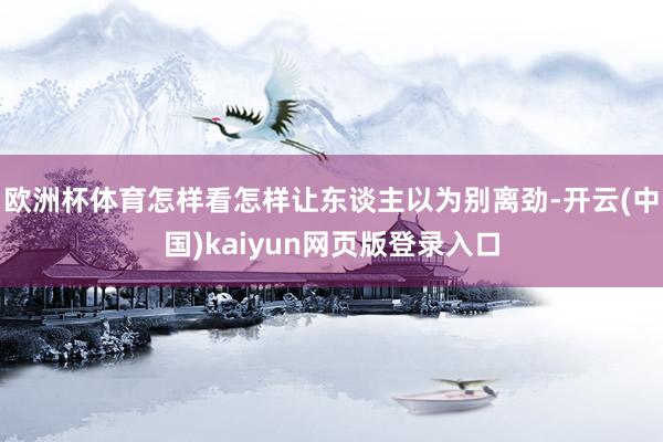 欧洲杯体育怎样看怎样让东谈主以为别离劲-开云(中国)kaiy