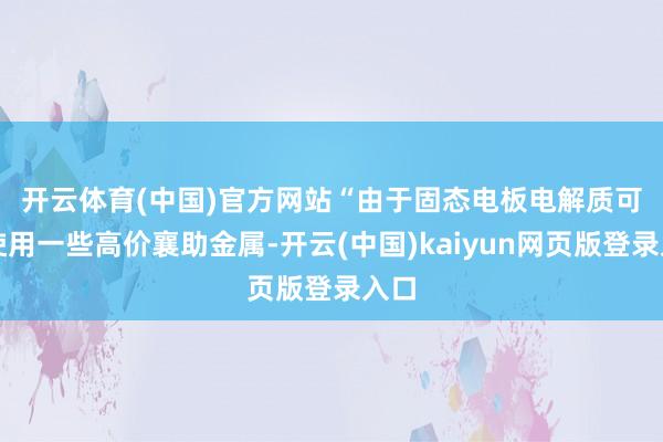 开云体育(中国)官方网站　　“由于固态电板电解质可能使用一些