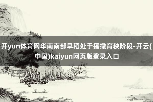 开yun体育网华南南部早稻处于播撒育秧阶段-开云(中国)ka