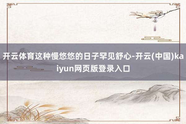 开云体育这种慢悠悠的日子罕见舒心-开云(中国)kaiyun网