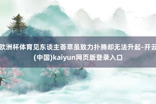 欧洲杯体育见东谈主荟萃虽致力扑腾却无法升起-开云(中国)ka