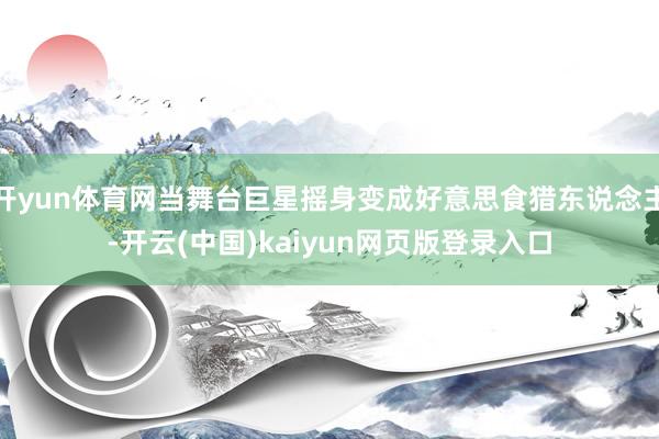 开yun体育网当舞台巨星摇身变成好意思食猎东说念主-开云(中