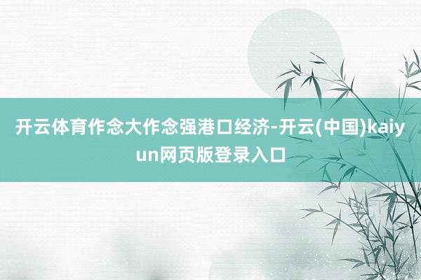 开云体育作念大作念强港口经济-开云(中国)kaiyun网页版