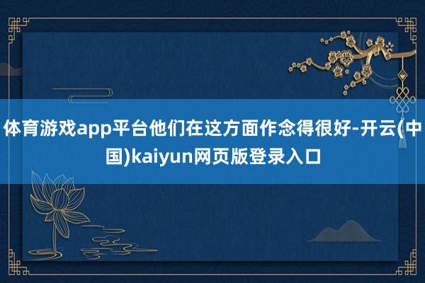 体育游戏app平台他们在这方面作念得很好-开云(中国)kai