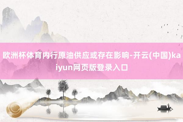 欧洲杯体育内行原油供应或存在影响-开云(中国)kaiyun网