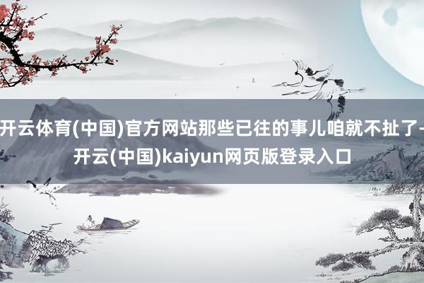 开云体育(中国)官方网站那些已往的事儿咱就不扯了-开云(中国