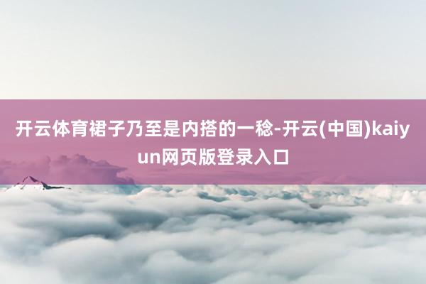 开云体育裙子乃至是内搭的一稔-开云(中国)kaiyun网页版登录入口