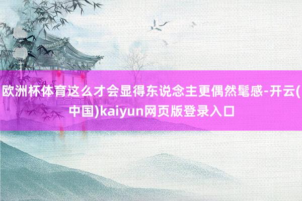 欧洲杯体育这么才会显得东说念主更偶然髦感-开云(中国)kai