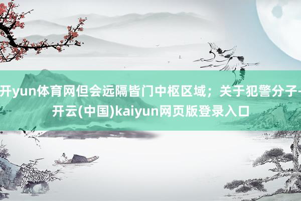 开yun体育网但会远隔皆门中枢区域；关于犯警分子-开云(中国