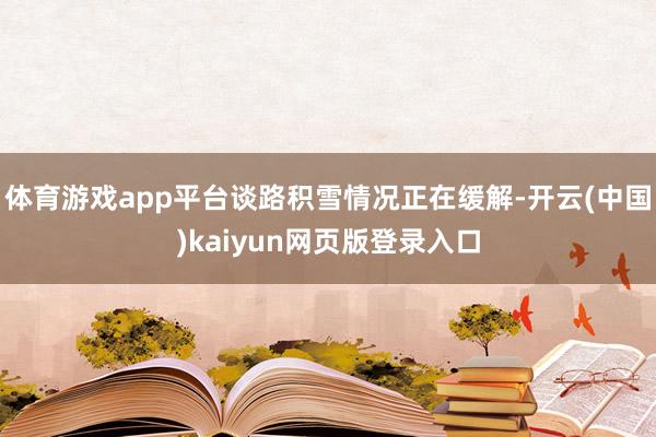 体育游戏app平台谈路积雪情况正在缓解-开云(中国)kaiy