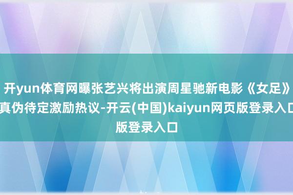 开yun体育网曝张艺兴将出演周星驰新电影《女足》 真伪待定激