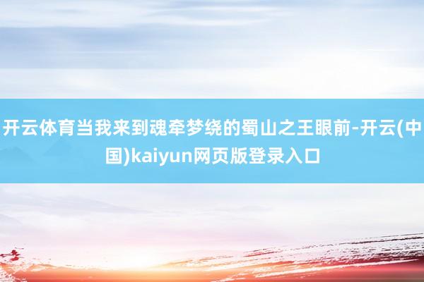 开云体育当我来到魂牵梦绕的蜀山之王眼前-开云(中国)kaiy