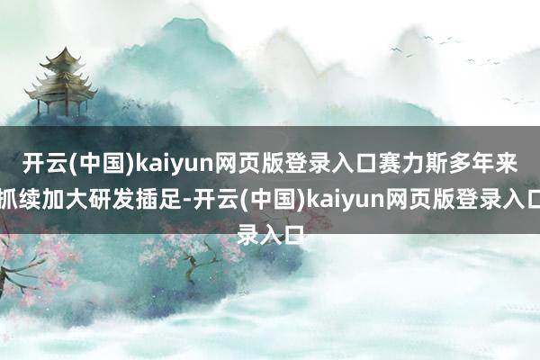 开云(中国)kaiyun网页版登录入口赛力斯多年来抓续加大研