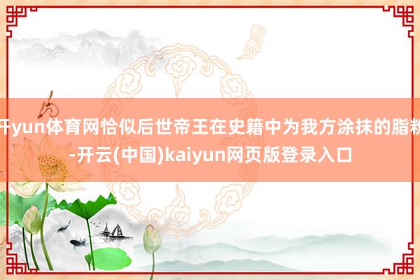 开yun体育网恰似后世帝王在史籍中为我方涂抹的脂粉-开云(中