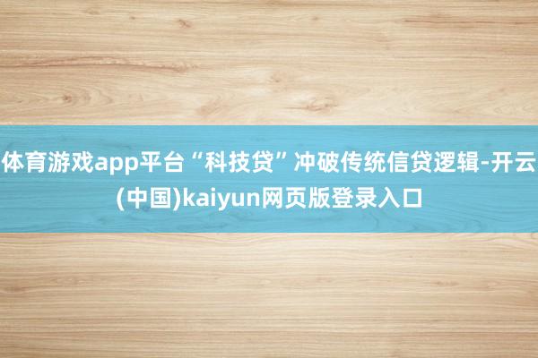 体育游戏app平台“科技贷”冲破传统信贷逻辑-开云(中国)kaiyun网页版登录入口