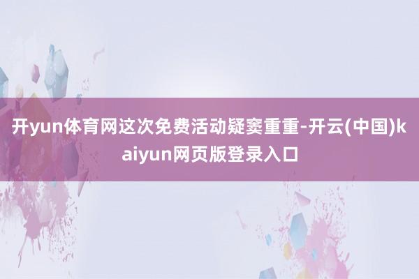 开yun体育网这次免费活动疑窦重重-开云(中国)kaiyun