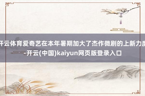 开云体育爱奇艺在本年暑期加大了杰作微剧的上新力度-开云(中国