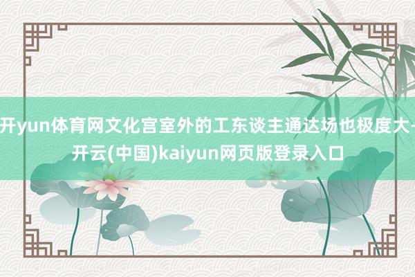 开yun体育网文化宫室外的工东谈主通达场也极度大-开云(中国