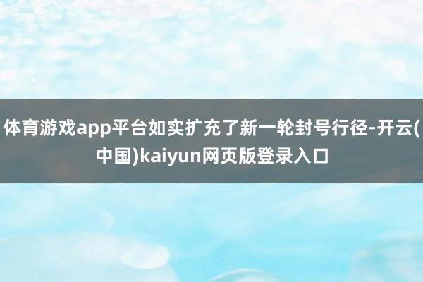 体育游戏app平台如实扩充了新一轮封号行径-开云(中国)ka