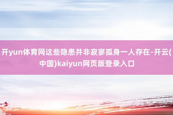 开yun体育网这些隐患并非寂寥孤身一人存在-开云(中国)ka
