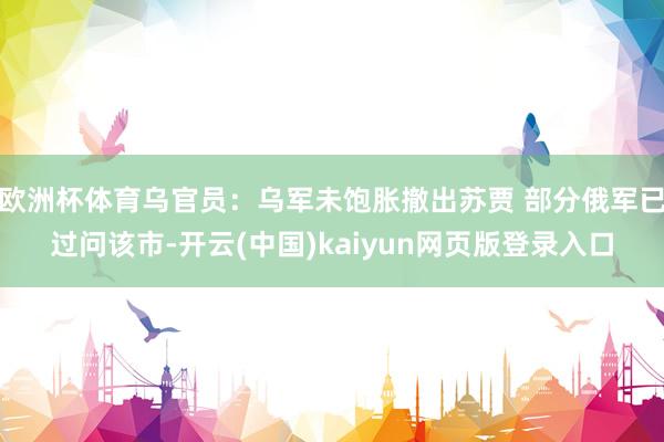 欧洲杯体育乌官员：乌军未饱胀撤出苏贾 部分俄军已过问该市-开